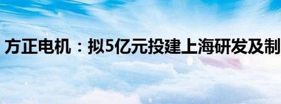 方正电机：拟5亿元投建上海研发及制造总部