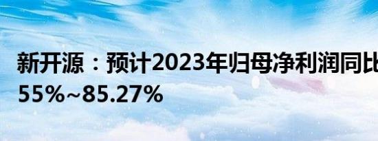 新开源：预计2023年归母净利润同比增长71.55%~85.27%