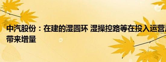 中汽股份：在建的湿圆环 湿操控路等在投入运营后会给营收带来增量