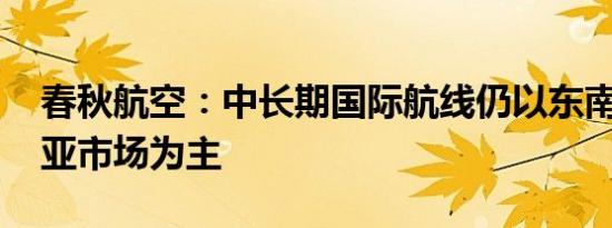 春秋航空：中长期国际航线仍以东南亚 东北亚市场为主