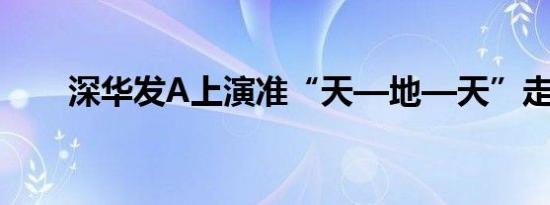 深华发A上演准“天—地—天”走势