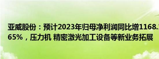 亚威股份：预计2023年归母净利润同比增1168.19%1548.65%，压力机 精密激光加工设备等新业务拓展