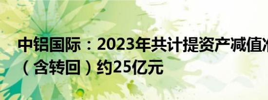 中铝国际：2023年共计提资产减值准备净额（含转回）约25亿元