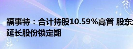 福事特：合计持股10.59%高管 股东承诺自愿延长股份锁定期