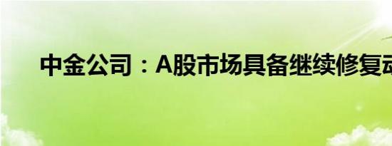 中金公司：A股市场具备继续修复动能