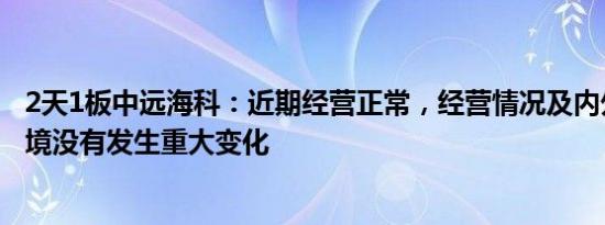 2天1板中远海科：近期经营正常，经营情况及内外部经营环境没有发生重大变化