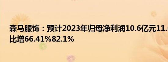 森马服饰：预计2023年归母净利润10.6亿元11.6亿元，同比增66.41%82.1%