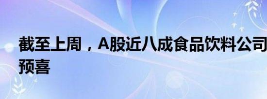 截至上周，A股近八成食品饮料公司2023年预喜