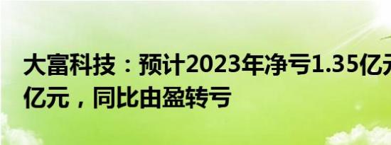 大富科技：预计2023年净亏1.35亿元至1.75亿元，同比由盈转亏