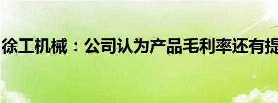 徐工机械：公司认为产品毛利率还有提升空间