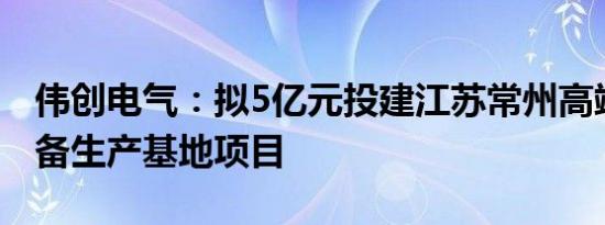 伟创电气：拟5亿元投建江苏常州高端电气装备生产基地项目