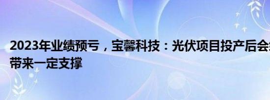 2023年业绩预亏，宝馨科技：光伏项目投产后会给公司业绩带来一定支撑