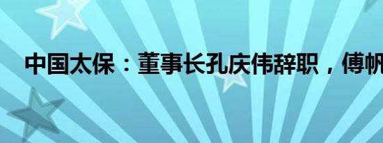 中国太保：董事长孔庆伟辞职，傅帆接任