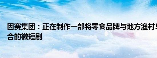 因赛集团：正在制作一部将零食品牌与地方渔村岛屿风情结合的微短剧