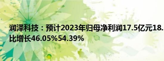 润泽科技：预计2023年归母净利润17.5亿元18.5亿元，同比增长46.05%54.39%