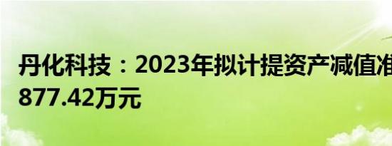 丹化科技：2023年拟计提资产减值准备合计9877.42万元