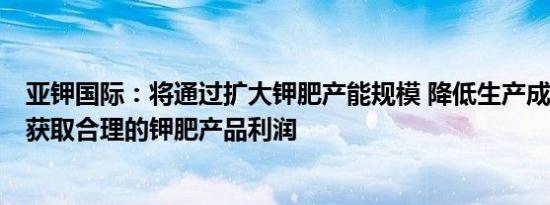 亚钾国际：将通过扩大钾肥产能规模 降低生产成本等方式，获取合理的钾肥产品利润