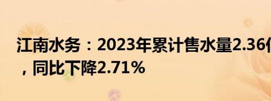 江南水务：2023年累计售水量2.36亿立方米，同比下降2.71%