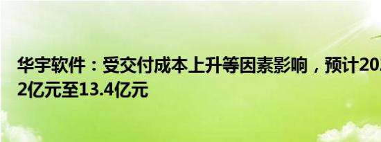 华宇软件：受交付成本上升等因素影响，预计2023年净亏12亿元至13.4亿元