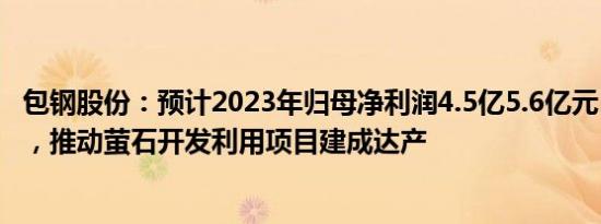 包钢股份：预计2023年归母净利润4.5亿5.6亿元，同比扭亏，推动萤石开发利用项目建成达产