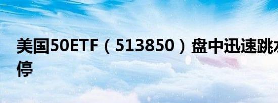 美国50ETF（513850）盘中迅速跳水触及跌停