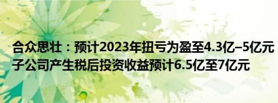 合众思壮：预计2023年扭亏为盈至4.3亿–5亿元，处置海外子公司产生税后投资收益预计6.5亿至7亿元