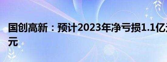 国创高新：预计2023年净亏损1.1亿元–1.6亿元