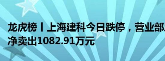 龙虎榜丨上海建科今日跌停，营业部席位合计净卖出1082.91万元