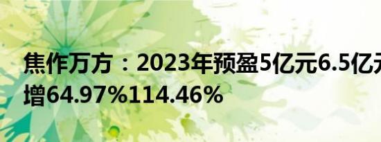 焦作万方：2023年预盈5亿元6.5亿元，同比增64.97%114.46%