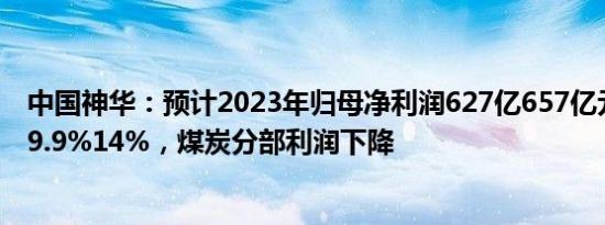 中国神华：预计2023年归母净利润627亿657亿元，同比降9.9%14%，煤炭分部利润下降