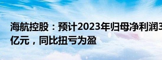 海航控股：预计2023年归母净利润3亿元4.5亿元，同比扭亏为盈