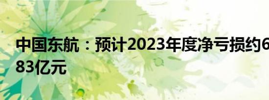 中国东航：预计2023年度净亏损约68亿元至83亿元