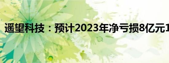 遥望科技：预计2023年净亏损8亿元12亿元