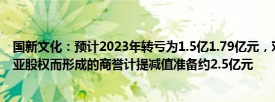 国新文化：预计2023年转亏为1.5亿1.79亿元，对收购奥威亚股权而形成的商誉计提减值准备约2.5亿元