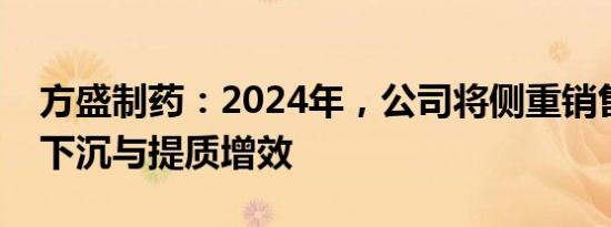 方盛制药：2024年，公司将侧重销售渠道的下沉与提质增效