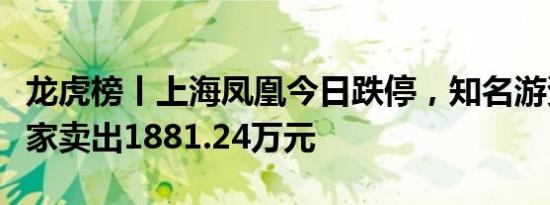 龙虎榜丨上海凤凰今日跌停，知名游资炒股养家卖出1881.24万元