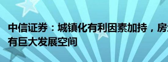 中信证券：城镇化有利因素加持，房地产业还有巨大发展空间