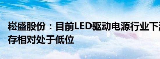 崧盛股份：目前LED驱动电源行业下游客户库存相对处于低位