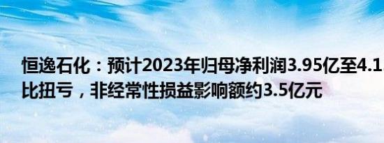 恒逸石化：预计2023年归母净利润3.95亿至4.15亿元，同比扭亏，非经常性损益影响额约3.5亿元