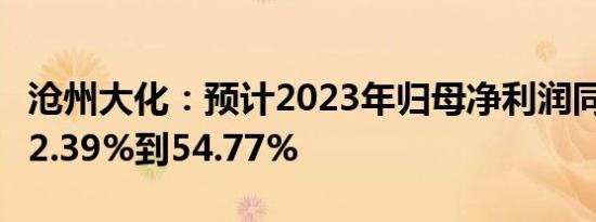 沧州大化：预计2023年归母净利润同比减少52.39%到54.77%