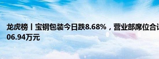 龙虎榜丨宝钢包装今日跌8.68%，营业部席位合计净买入1006.94万元