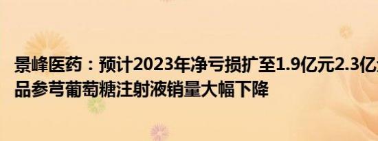 景峰医药：预计2023年净亏损扩至1.9亿元2.3亿元，重要产品参芎葡萄糖注射液销量大幅下降