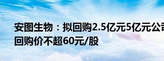 安图生物：拟回购2.5亿元5亿元公司股份，回购价不超60元/股