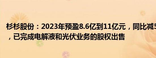 杉杉股份：2023年预盈8.6亿到11亿元，同比减59%到68%，已完成电解液和光伏业务的股权出售