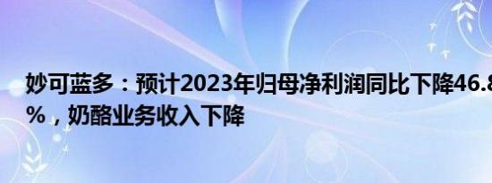 妙可蓝多：预计2023年归母净利润同比下降46.83%64.55%，奶酪业务收入下降