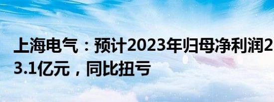 上海电气：预计2023年归母净利润2.6亿元至3.1亿元，同比扭亏