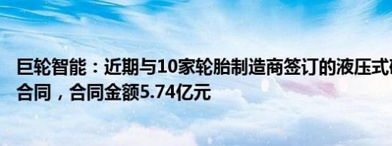 巨轮智能：近期与10家轮胎制造商签订的液压式硫化机销售合同，合同金额5.74亿元