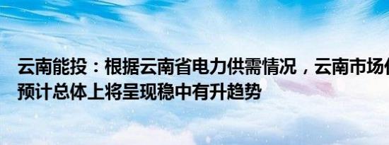 云南能投：根据云南省电力供需情况，云南市场化交易电价预计总体上将呈现稳中有升趋势