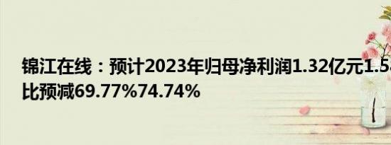 锦江在线：预计2023年归母净利润1.32亿元1.58亿元，同比预减69.77%74.74%