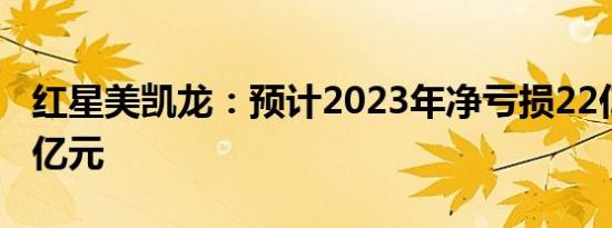 红星美凯龙：预计2023年净亏损22亿元至26亿元